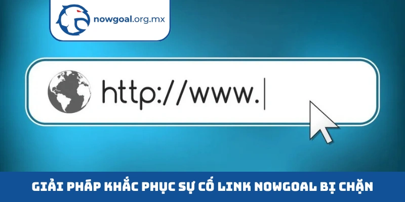 Giải pháp khắc phục sự cố link Nowgoal bị chặn