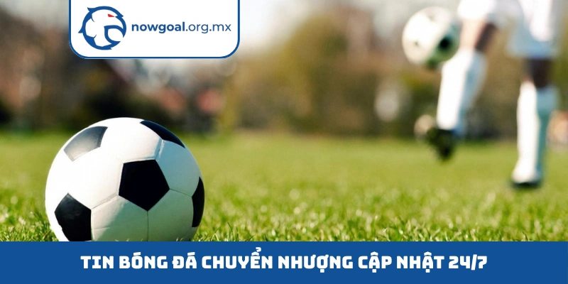 Tin bóng đá chuyển nhượng cập nhật 24/7