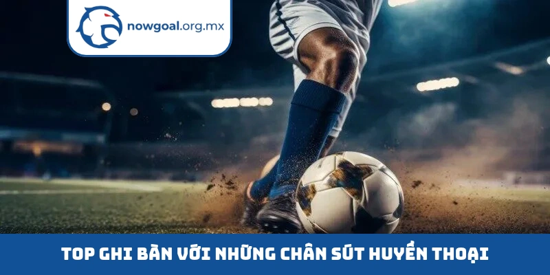 top ghi ban voi nhung chan sut huyen thoai